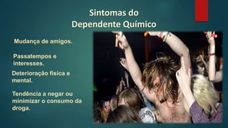 Mudança de amigos.
Sintomas do
Dependente Químico
Tendência a negar ou
minimizar o consumo da
droga.
Passatempos e
interesses.
Deterioração física e
mental.
 