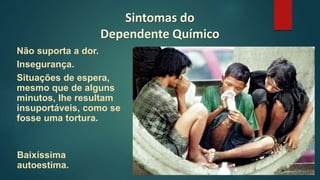 Não suporta a dor.
Insegurança.
Situações de espera,
mesmo que de alguns
minutos, lhe resultam
insuportáveis, como se
fosse uma tortura.
Sintomas do
Dependente Químico
Baixíssima
autoestima.
 