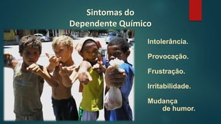 Intolerância.
Provocação.
Frustração.
Irritabilidade.
Mudança
de humor.
Sintomas do
Dependente Químico
 
