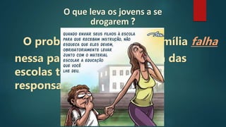 O problema é quando a família falha
nessa parte e joga para cima das
escolas toda essa
responsabilidade.
O que leva os jovens a se
drogarem ?
 
