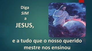Diga
SIM
a
JESUS,
e a tudo que o nosso querido
mestre nos ensinou
 