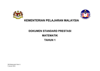 KEMENTERIAN PELAJARAN MALAYSIA


                          DOKUMEN STANDARD PRESTASI
                                 MATEMATIK
                                    TAHUN 1
                                 STANDARD PRESTASI
                                 MATEMATIK TAHUN 1




DSP Matematik Tahun 1
5 Januari 2012
 