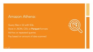 Amazon Athena:
Query files in S3 with SQL
Store in JSON, CSV, or Parquet formats
Ad-hoc or repeated queries
Pay based on amount of data scanned
Example
 