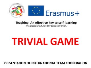 TRIVIAL GAME
Teaching: An effective key to self-learning
This project was funded by European Union.
PRESENTATION OF INTERNATIONAL TEAM COOPERATION
 
