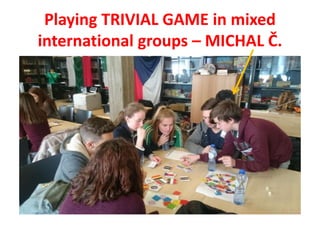 Playing TRIVIAL GAME in mixed
international groups – MICHAL Č.
 