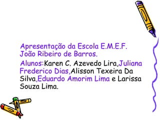 Apresentação da Escola E.M.E.F. João Ribeiro de Barros. Alunos: Karen   C. Azevedo Lira, Juliana Frederico Dias, Alisson Texeira Da Silva ,Eduardo Amorim Lima  e Larissa Souza Lima. 