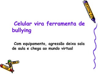 Celular vira ferramenta de
bullying

 Com equipamento, agressão deixa sala
de aula e chega ao mundo virtual
 