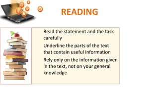 Read the statement and the task
carefully
Underline the parts of the text
that contain useful information
Rely only on the information given
in the text, not on your general
knowledge
READING
 