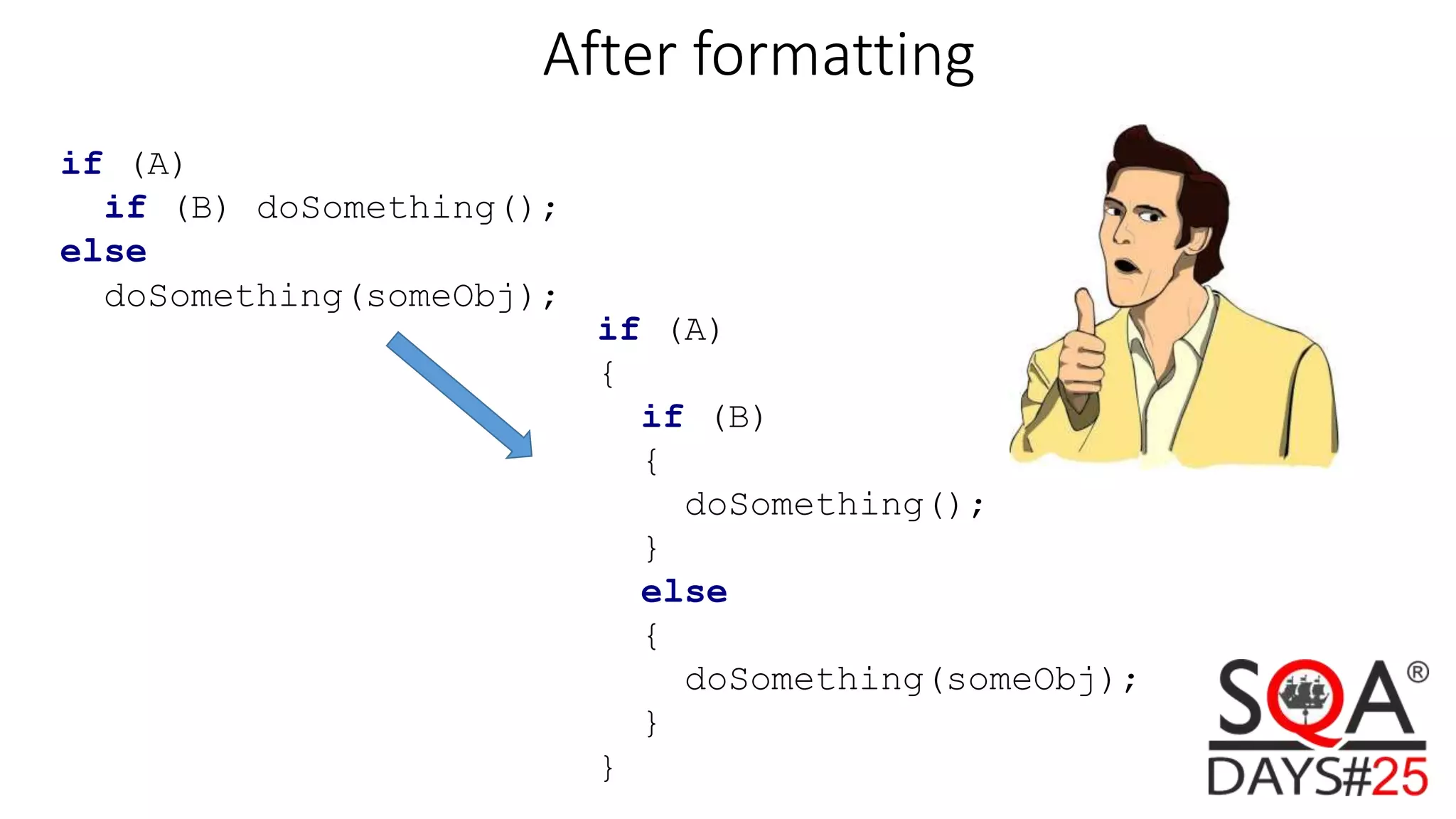 if (A) { if (B) { doSomething(); } else { doSomething(someObj); } } After formatting if (A) if (B) doSomething(); else doSomething(someObj); 