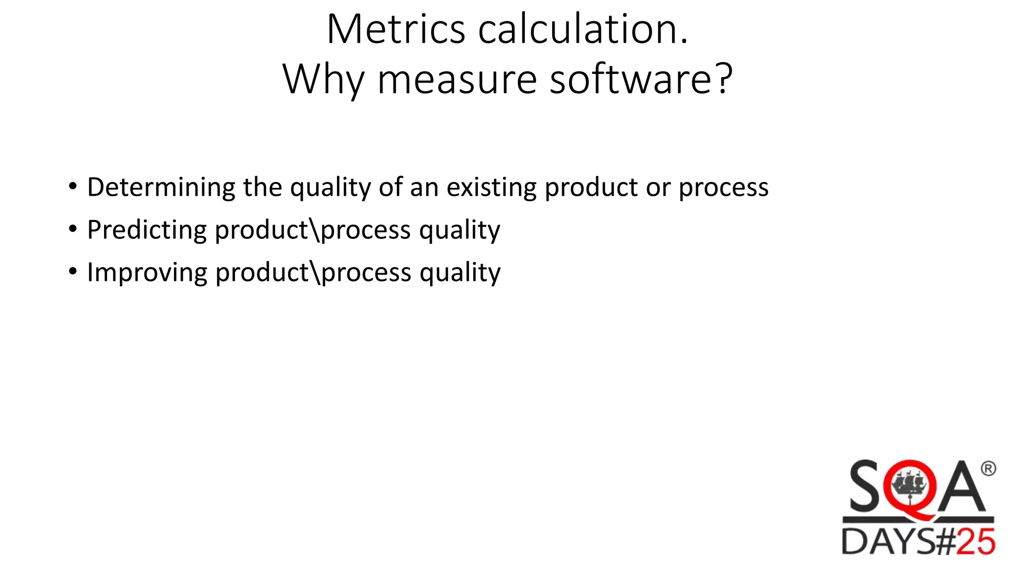 Metrics calculation. Why measure software? • Determining the quality of an existing product or process • Predicting productprocess quality • Improving productprocess quality 