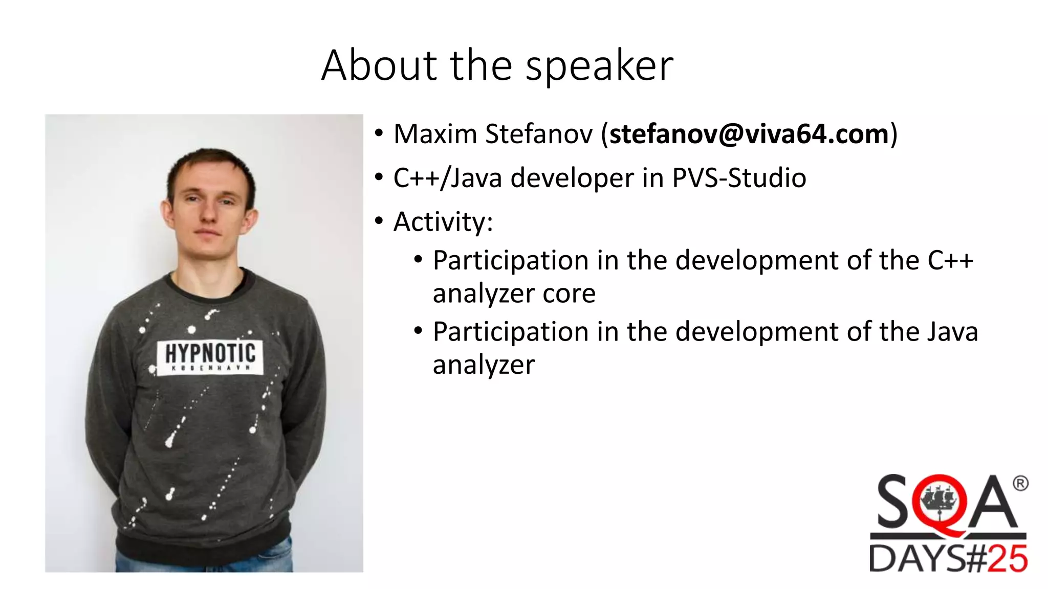 About the speaker • Maxim Stefanov (stefanov@viva64.com) • C++/Java developer in PVS-Studio • Activity: • Participation in the development of the C++ analyzer core • Participation in the development of the Java analyzer 