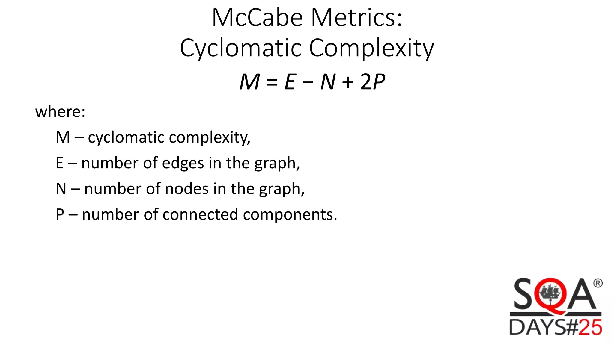 McCabe Metrics: Cyclomatic Complexity M = E − N + 2P where: M – cyclomatic complexity, E – number of edges in the graph, N – number of nodes in the graph, P – number of connected components. 