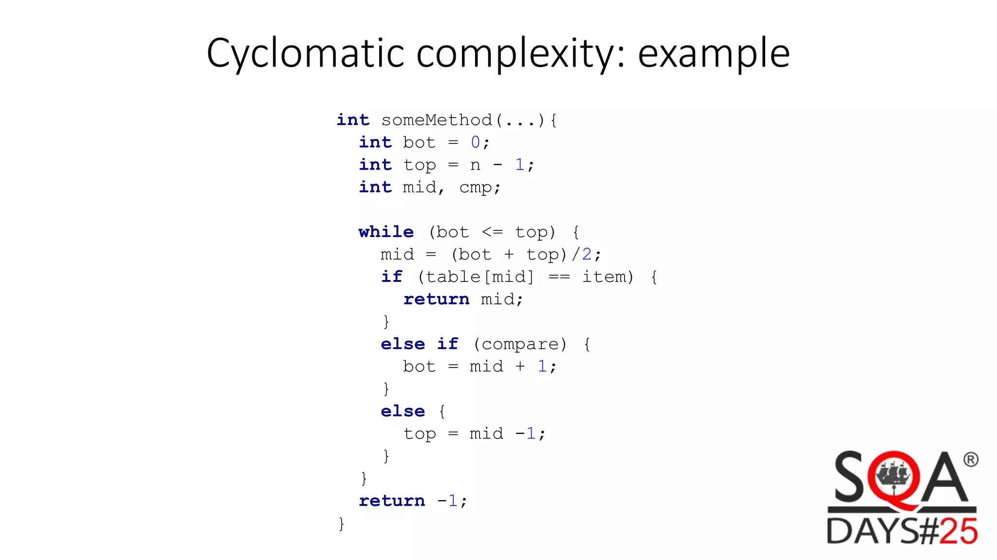Cyclomatic complexity: example int someMethod(...){ int bot = 0; int top = n - 1; int mid, cmp; while (bot <= top) { mid = (bot + top)/2; if (table[mid] == item) { return mid; } else if (compare) { bot = mid + 1; } else { top = mid -1; } } return -1; } 