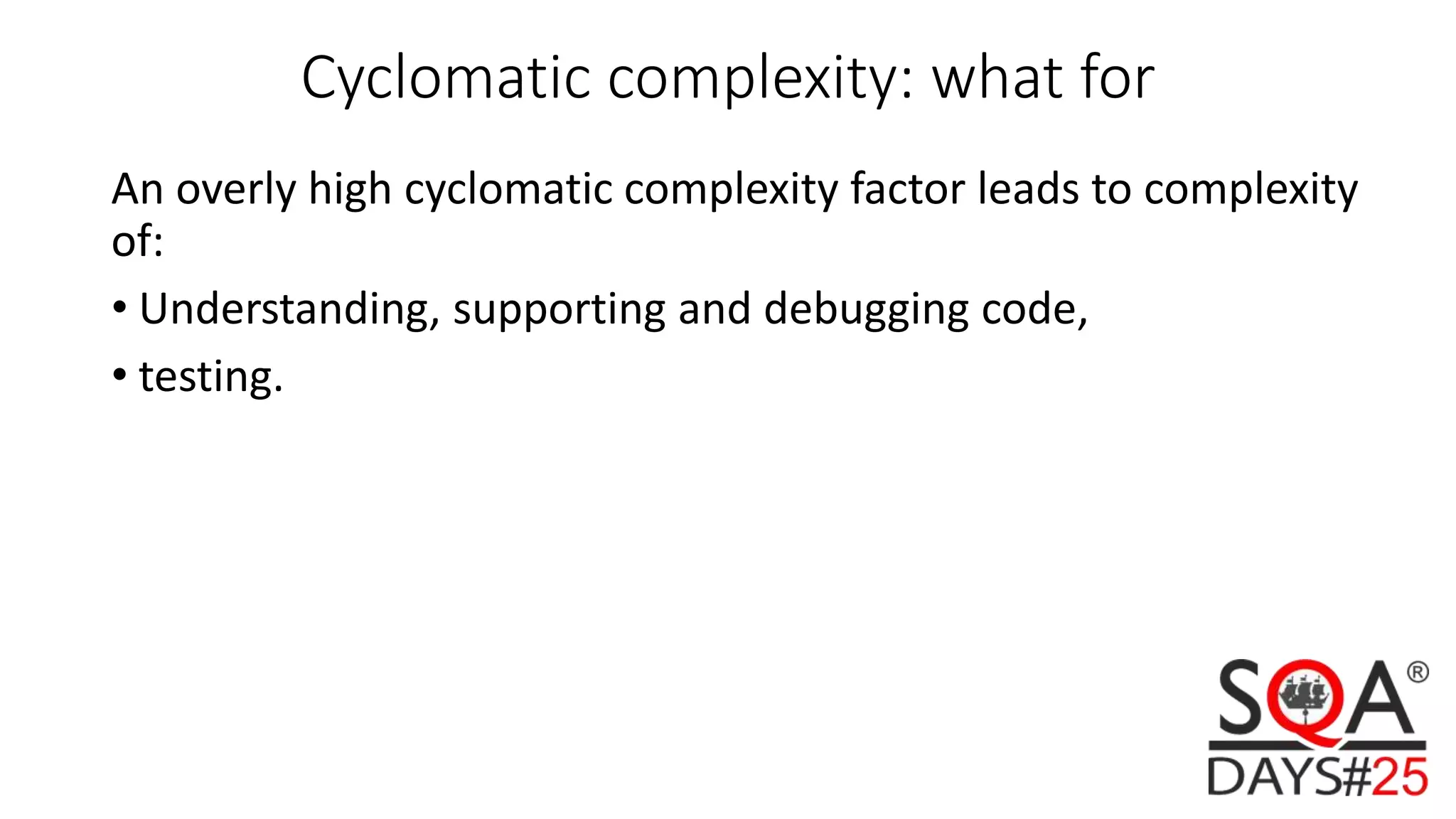 Cyclomatic complexity: what for An overly high cyclomatic complexity factor leads to complexity of: • Understanding, supporting and debugging code, • testing. 