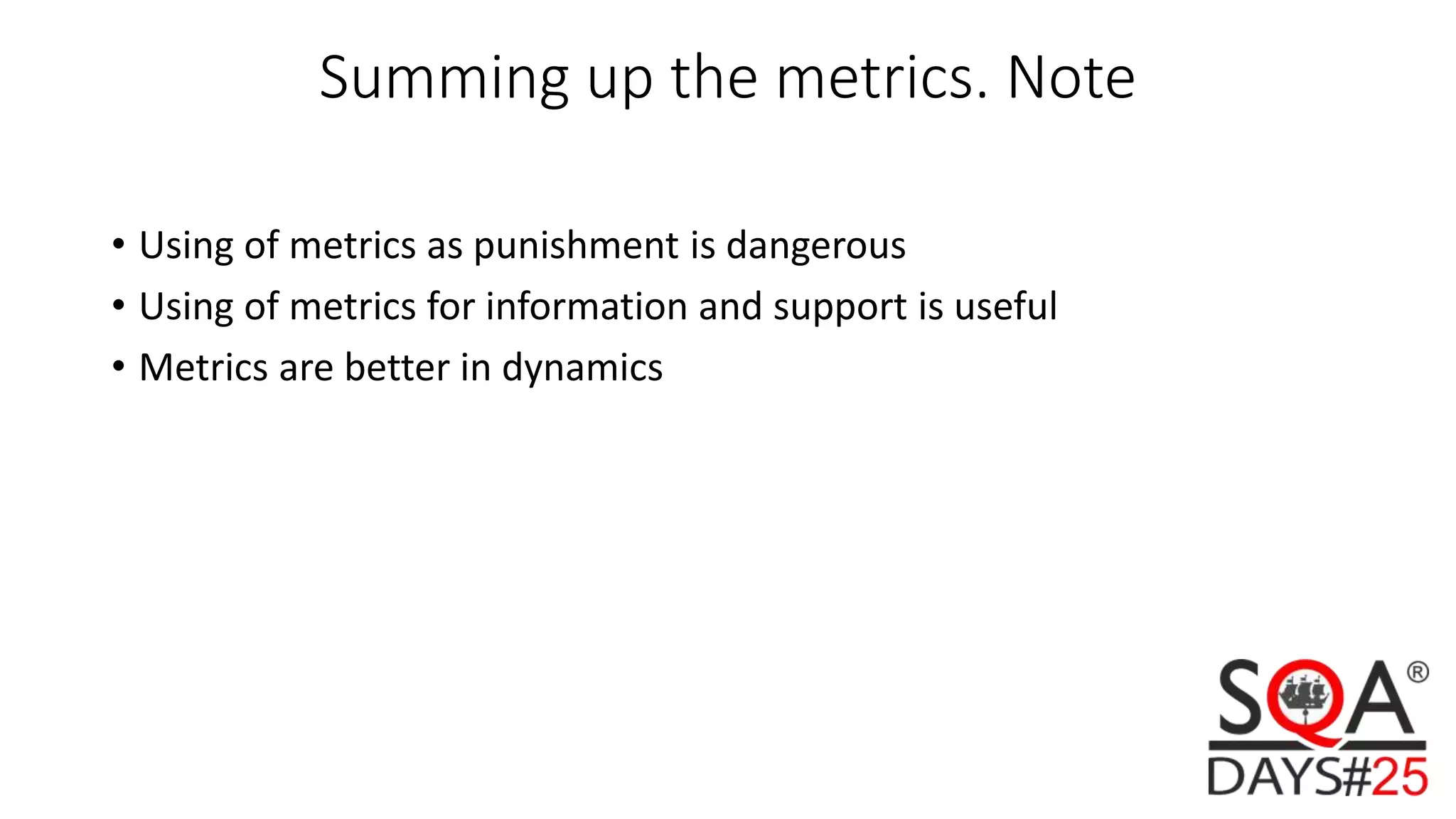 Summing up the metrics. Note • Using of metrics as punishment is dangerous • Using of metrics for information and support is useful • Metrics are better in dynamics 