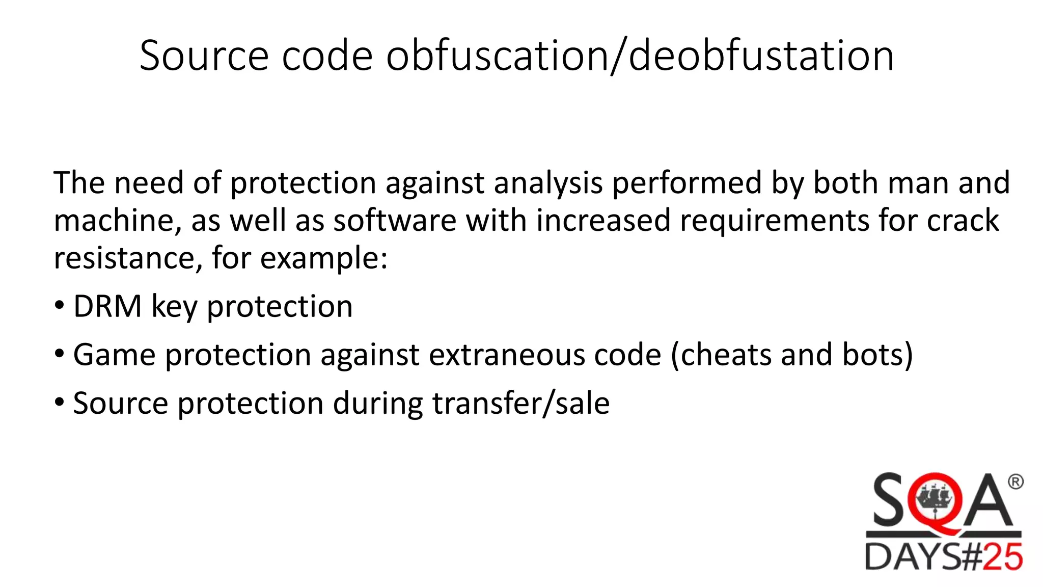 Source code obfuscation/deobfustation The need of protection against analysis performed by both man and machine, as well as software with increased requirements for crack resistance, for example: • DRM key protection • Game protection against extraneous code (cheats and bots) • Source protection during transfer/sale 