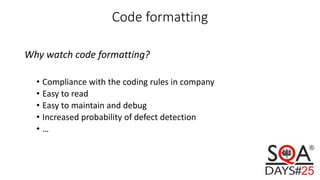 Code formatting
Why watch code formatting?
• Compliance with the coding rules in company
• Easy to read
• Easy to maintain and debug
• Increased probability of defect detection
• …
 