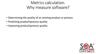 Metrics calculation.
Why measure software?
• Determining the quality of an existing product or process
• Predicting productprocess quality
• Improving productprocess quality
 