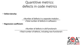 Quantitive metrics:
defects in code metrics
• Defect density:
«Number of defects in a separate module»
--------------------------------------------------------------
«Total number of defects in software»
• Regression coefficient:
«Number of defects in old functional»
-------------------------------------------------------------------------------------
«Total number of defects, including new functional»
 