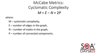 McCabe Metrics:
Cyclomatic Complexity
M = E − N + 2P
where:
M – cyclomatic complexity,
E – number of edges in the graph,
N – number of nodes in the graph,
P – number of connected components.
 