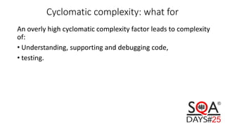 Cyclomatic complexity: what for
An overly high cyclomatic complexity factor leads to complexity
of:
• Understanding, supporting and debugging code,
• testing.
 
