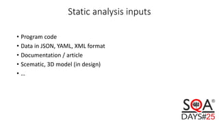 Static analysis inputs
• Program code
• Data in JSON, YAML, XML format
• Documentation / article
• Scematic, 3D model (in design)
• …
 