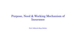 Purpose, Need & Working Mechanism of
Insurance
Prof. Sidharth Raja Halder
 