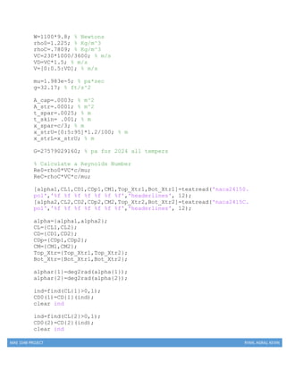 MAE 154B PROJECT RYAN, AGRAJ, KEVIN
W=1100*9.8; % Newtons
rho0=1.225; % Kg/m^3
rhoC=.7809; % Kg/m^3
VC=230*1000/3600; % m/s
VD=VC*1.5; % m/s
V=[0:0.5:VD]; % m/s
mu=1.983e-5; % pa*sec
g=32.17; % ft/s^2
A_cap=.0003; % m^2
A_str=.0001; % m^2
t_spar=.0025; % m
t_skin= .001; % m
x_spar=c/3; % m
x_strU=[0:5:95]*1.2/100; % m
x_strL=x_strU; % m
G=27579029160; % pa for 2024 all tempers
% Calculate a Reynolds Number
Re0=rho0*VC*c/mu;
ReC=rhoC*VC*c/mu;
[alpha1,CL1,CD1,CDp1,CM1,Top_Xtr1,Bot_Xtr1]=textread('naca24150.
pol','%f %f %f %f %f %f %f','headerlines', 12);
[alpha2,CL2,CD2,CDp2,CM2,Top_Xtr2,Bot_Xtr2]=textread('naca2415C.
pol','%f %f %f %f %f %f %f','headerlines', 12);
alpha={alpha1,alpha2};
CL={CL1,CL2};
CD={CD1,CD2};
CDp={CDp1,CDp2};
CM={CM1,CM2};
Top_Xtr={Top_Xtr1,Top_Xtr2};
Bot_Xtr={Bot_Xtr1,Bot_Xtr2};
alphar{1}=deg2rad(alpha{1});
alphar{2}=deg2rad(alpha{2});
ind=find(CL{1}>0,1);
CD0(1)=CD{1}(ind);
clear ind
ind=find(CL{2}>0,1);
CD0(2)=CD{2}(ind);
clear ind
 