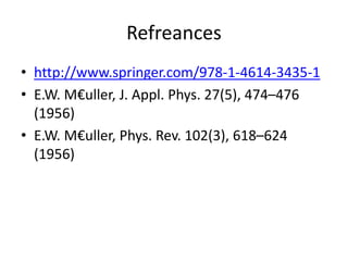 Refreances
• http://www.springer.com/978-1-4614-3435-1
• E.W. M€uller, J. Appl. Phys. 27(5), 474–476
(1956)
• E.W. M€uller, Phys. Rev. 102(3), 618–624
(1956)
 