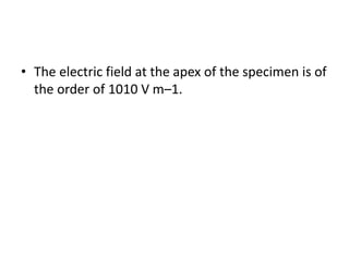 • The electric field at the apex of the specimen is of
the order of 1010 V m–1.
 
