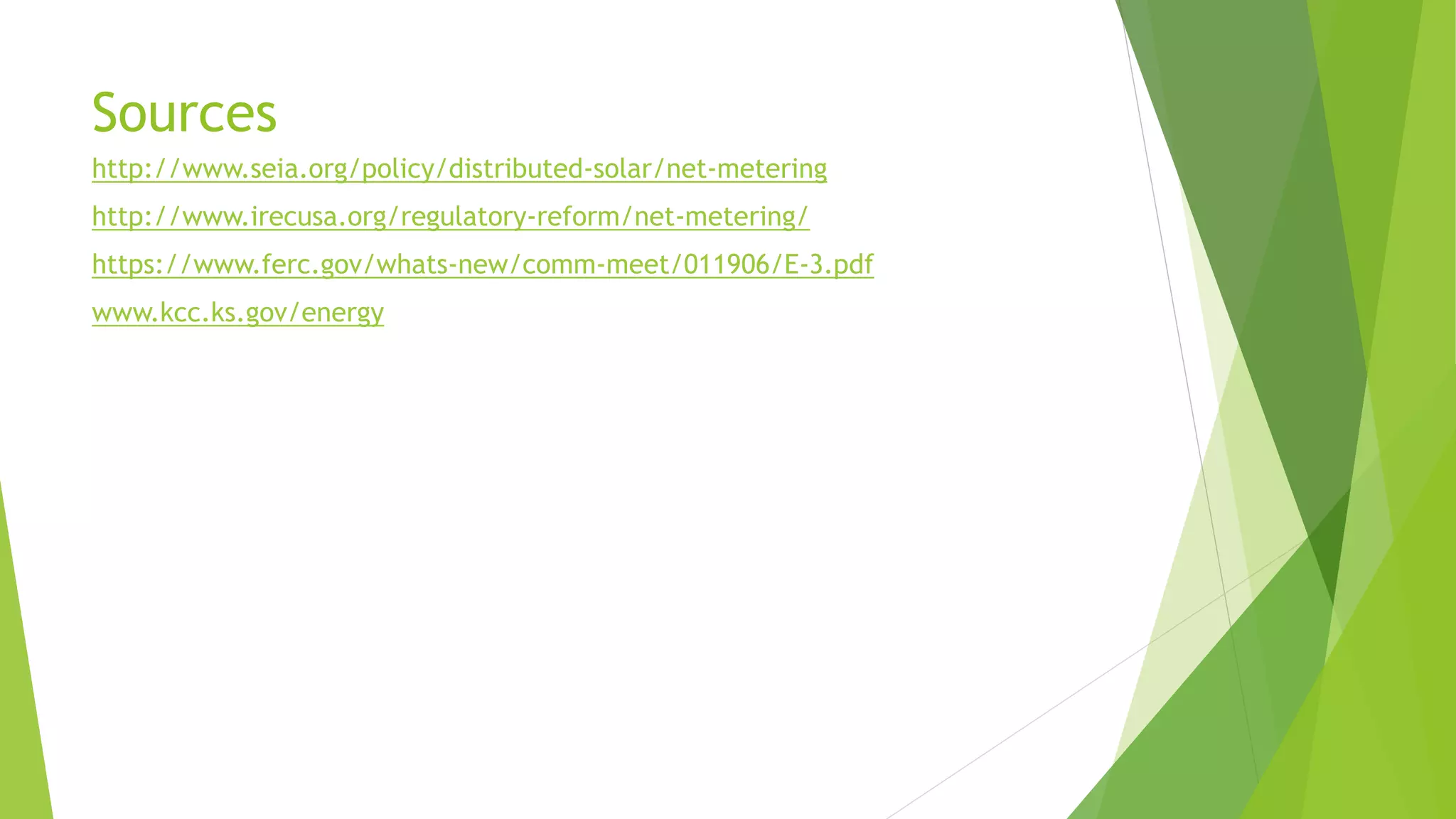 Sources
http://www.seia.org/policy/distributed-solar/net-metering
http://www.irecusa.org/regulatory-reform/net-metering/
https://www.ferc.gov/whats-new/comm-meet/011906/E-3.pdf
www.kcc.ks.gov/energy
 