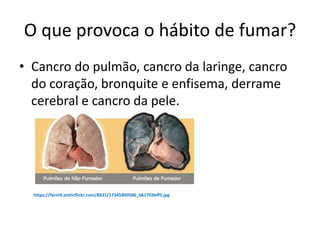 O que provoca o hábito de fumar?
• Cancro do pulmão, cancro da laringe, cancro
do coração, bronquite e enfisema, derrame
cerebral e cancro da pele.
https://farm9.staticflickr.com/8831/17345800586_b61703bff5.jpg
 