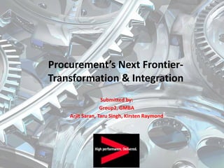 Procurement’s Next Frontier-
Transformation & Integration
Submitted by:
Group2, GMBA
Arjit Saran, Taru Singh, Kirsten Raymond
 