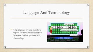 Language And Terminology
• The language we use can show
respect for how people describe
their own bodies, genders, and
relationships
 