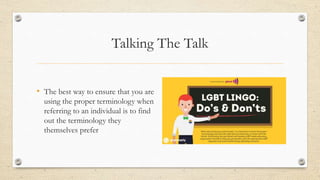 Talking The Talk
• The best way to ensure that you are
using the proper terminology when
referring to an individual is to find
out the terminology they
themselves prefer
 