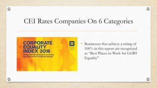 CEI Rates Companies On 6 Categories
• Businesses that achieve a rating of
100% in this report are recognized
as “Best Places to Work for LGBT
Equality”
 