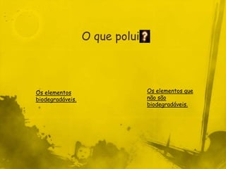 O que polui



Os elementos                    Os elementos que
biodegradáveis.                 não são
                                biodegradáveis.
 