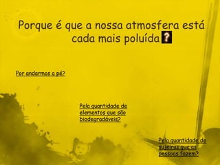 Porque é que a nossa atmosfera está
          cada mais poluída


Por andarmos a pé?




                     Pela quantidade de
                     elementos que são
                     biodegradáveis?


                                          Pela quantidade de
                                          sujeiras que as
                                          pessoas fazem?
 