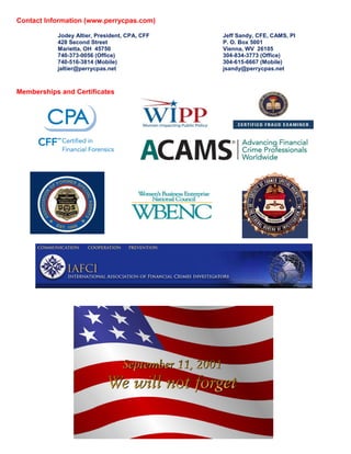 Contact Information (www.perrycpas.com)
Jodey Altier, President, CPA, CFF Jeff Sandy, CFE, CAMS, PI
428 Second Street P. O. Box 5001
Marietta, OH 45750 Vienna, WV 26105
740-373-0056 (Office) 304-834-3773 (Office)
740-516-3814 (Mobile) 304-615-6667 (Mobile)
jaltier@perrycpas.net jsandy@perrycpas.net
Memberships and Certificates
 