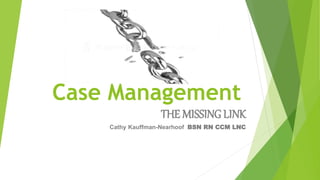 Case Management
THE MISSING LINK
Cathy Kauffman-Nearhoof BSN RN CCM LNC
 