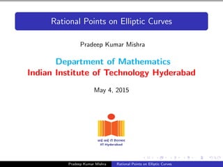 Rational Points on Elliptic Curves
Pradeep Kumar Mishra
Department of Mathematics
Indian Institute of Technology Hyderabad
May 4, 2015
Pradeep Kumar Mishra Rational Points on Elliptic Curves
 