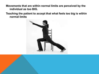 Movements that are within normal limits are perceived by the
individual as too BIG.
Teaching the patient to accept that what feels too big is within
normal limits
 