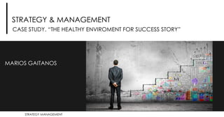STRATEGY MANAGEMENT
STRATEGY & MANAGEMENT
CASE STUDY. “THE HEALTHY ENVIROMENT FOR SUCCESS STORY”
MARIOS GAITANOS
 