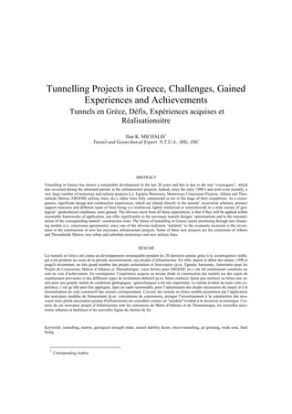 Tunnelling Projects in Greece, Challenges, Gained
Experiences and Achievements
Tunnels en Grèce, Défis, Expériences acquises et
Réalisationsitre
Ilias K. MICHALIS1
Tunnel and Geotechnical Expert N.T.U.A., MSc, DIC
ABSTRACT
Tunnelling in Greece has shown a remarkable development in the last 20 years and this is due to the real “cosmogony”, which
was occurred during the aforesaid period, in the infrastructure projects. Indeed, since the early 1990’s and until even recently, a
very large number of motorway and railway projects (i.e. Egnatia Motorway, Motorways Concession Projects, Athens and Thes-
saloniki Metros, ERGOSE railway lines, etc.), either were fully constructed or are in the stage of their completion. As a conse-
quence, significant design and construction experiences, which are related directly to the tunnels’ excavation schemes, primary
support measures and different types of final lining (i.e reinforced, lightly reinforced or unreinforced) in a wide variety of geo-
logical / geotechnical conditions, were gained. The obvious merit from all these experiences, is that if they will be applied within
reasonable frameworks of application, can offer significantly to the necessary tunnels designs’ optimisations and to the rationali-
sation of the corresponding tunnels’ construction costs. The future of tunnelling in Greece seems promising through new financ-
ing models (i.e. concession agreements), since one of the obvious mid-term “antidote” to the economic recession is the invest-
ment to the construction of new but necessary infrastructure projects. Some of these new projects are the extensions of Athens
and Thessaloniki Metros, new urban and suburban motorways and new railway lines.
RÉSUMÉ
Les tunnels en Grèce ont connu un développement remarquable pendant les 20 dernières années grâce à la «cosmogonie» réelle,
qui a été produite au cours de la période susmentionnée, aux projets d’infrastructure. En effet, depuis le début des années 1990 et
jusqu'à récemment, un très grand nombre des projets autoroutiers et ferroviaires (p.ex. Egnatia Autoroute, Autoroutes pour les
Projets de Concession, Métros d’Athènes et Thessalonique, voies ferrées pour ERGOSE etc.) ont été entièrement construits ou
sont en voie d’achèvement. En conséquence l’expérience acquise au niveau étude et construction des tunnels sur des sujets de
soutènement provisoire et des différents types de revêtement définitif (p.ex. béton renforcé, béton peu renforcé ou béton non ar-
mé) pour une grande variété de conditions géologiques / géotechniques a été très importante. Le mérite évident de toute cette ex-
périence, c’est qu’elle peut être appliquée, dans un cadre raisonnable, pour l’optimisation des études nécessaires du tunnel et à la
rationalisation du coût constructif des tunnels correspondants. L'avenir des tunnels en Grèce semble prometteur par l’application
des nouveaux modèles de financement (p.ex. conventions de concession), puisque l’investissement à la construction des nou-
veaux mais plutôt nécessaires projets d'infrastructure est considéré comme un "antidote" évident à la récession économique. Cer-
tains de ces nouveaux projets d’infrastructure sont les extensions du Métro d'Athènes et de Thessalonique, les nouvelles auto-
routes urbaines et banlieues et les nouvelles lignes de chemin de fer.
Keywords: tunnelling, metros, geological strength index, tunnel stability factor, micro-tunnelling, jet grouting, weak rock, final
lining
1
Corresponding Author.
 