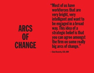 ARCS
OF
CHANGE
“Mostofushave
workforcesthatare
verybright,very
intelligentandwantto
beengagedinabroad
way.Thisideaofa
strategicbeliefisthat
youcanagreeamongst
theﬁrmonsomereally
bigarcsofchange.”
—GinniRometty,CEO,IBM
 