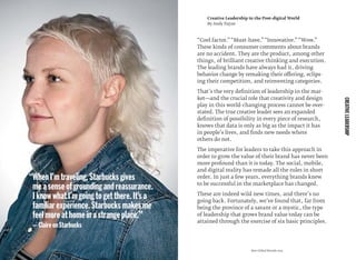 Creative Leadership in the Post-digital World
By Andy Payne
CREATIVELEADERSHIP
“Cool factor.”“Must-have.”“Innovative.”“Wow.”
These kinds of consumer comments about brands
are no accident. They are the product, among other
things, of brilliant creative thinking and execution.
The leading brands have always had it, driving
behavior change by remaking their offering, eclips-
ing their competition, and reinventing categories.
That’s the very deﬁnition of leadership in the mar-
ket—and the crucial role that creativity and design
play in this world-changing process cannot be over-
stated. The true creative leader sees an expanded
deﬁnition of possibility in every piece of research,
knows that data is only as big as the impact it has
in people’s lives, and ﬁnds new needs where
others do not.
The imperative for leaders to take this approach in
order to grow the value of their brand has never been
more profound than it is today. The social, mobile,
and digital reality has remade all the rules in short
order. In just a few years, everything brands knew
to be successful in the marketplace has changed.
These are indeed wild new times, and there’s no
going back. Fortunately, we’ve found that, far from
being the province of a savant or a mystic, the type
of leadership that grows brand value today can be
attained through the exercise of six basic principles.
“WhenI’mtraveling,Starbucksgives
measenseofgroundingandreassurance.
IknowwhatI’mgoingtogetthere.It’sa
familiarexperience.Starbucksmakesme
feelmoreathomeinastrangeplace.”
—ClaireonStarbucks
Best Global Brands 2013
 
