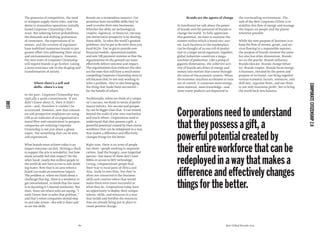 Best Global Brands 2013
Brands are the agents of change
At Interbrand we talk about the power
of brands and the potential of brands to
change the world. To fully appreciate
this potential, we have to examine the
context within which a brand sits: soci-
ety. Each business in the marketplace
can be thought of as one cell of produc-
tion in a larger social organism; together,
global industries constitute a mega-
machine of production. Like a pump of
gigantic dimensions, the collective acti-
vity of brands sets ﬂows of energy and
money into motion that course through
the veins of the economic system. When
the economic machine accelerates or runs
out of control, it consumes more energy,
more material, more knowledge—and
more waste products are deposited in
the surrounding environment. The
task of the New Corporate Citizen is to
stabilize this ﬂow of energy and manage
the impact on people and the planet
wherever possible.
While the new purpose of business is to
keep the ﬂow of money, goods, and ser-
vices ﬂowing in a responsible manner,
the purpose of brands involves the same
but also has other dimensions. Brands
act on the psyche. Brands inﬂuence.
Brands educate. Brands change behav-
ior. Brands inspire. Brands focus energy.
A business, elevated by the power and
purpose of its brand, can bring together
various economic factors, resources, and
skill sets, organize them, and use them
to not only maximize proﬁt, but to bring
the world back into balance.
CORPORATECITIZENSHIP2.0
Corporationsneedtounderstand
thattheypossessagift,a
powerfulpotentialcreatedby
theirentireworkforcethatcanbe
redeployedinawaythatmakesa
differenceandeffectivelychanges
thingsforthebetter.
LEAD
The pressures of competition, the need
to mitigate supply chain risks, and the
desire to streamline operations initially
fueled Corporate Citizenship’s ﬁrst
wave. But sobering future probabilities,
the demands and shifting preferences
of consumers, the expectations of in-
vestors, and the scrutiny of regulators
have mobilized numerous brands to put
greater effort into addressing their social
and environmental impacts. However,
the next wave of Corporate Citizenship
will require brands to go further, taking
a more conscious role in the shaping and
transformation of society.
Where there’s a will and
skills—there’s a way
In the past, Corporate Citizenship was
typically a quiet commitment. If you
didn’t know about it, then it didn’t
exist—and, therefore it couldn’t be
scrutinized. However, now that consum-
ers and prospective employees are using
CSR as an indicator of an organization’s
moral ﬁber and commitment to purpose,
companies are realizing Corporate
Citizenship is not just about a glossy
report, but something that can be seen
and experienced.
What brands must achieve today is an
impact everyone can feel. Writing a check
to support the arts is wonderful, but how
many actually feel that impact? On the
other hand, nearly 800 million people in
the world do not have access to safe drink-
ing water. Now that is an area where a
brand can make an enormous impact.
The problem is, when we think about a
challenge that big, there is a tendency to
get overwhelmed, to think that the issue
is so daunting it’s beyond resolution. But
then, there are others who are saying,“I
wish I knew how to solve that problem,”
and that’s when companies should step
in and take action—the will is there and
so are the skills.
Brands are a tremendous resource. Cor-
porations have incredible skills they’ve
used to evolve their own businesses.
Whether the skills are technological,
creative, logistical, or ﬁnancial, the way
you democratize prosperity is by sharing
those skills. To solve the world’s greatest
problems, you’ve got to do more than just
fund NGOs. You’ve got to provide new
ﬁnancial models, operational models,
and new HR payment systems so that the
organizations on the ground can more
effectively deliver outcome and impact.
The organizations that embrace this idea
are the ones that will have a much more
compelling Corporate Citizenship story to
tell because they’re not only working to
solve a problem, they’re also leveraging
the thing that made them successful—
for the beneﬁt of others.
Traditionally, when we think of a compa-
ny’s success, we think in terms of perfor-
mance metrics, but success and prosper-
ity can be bigger than that. It can extend
beyond the walls of your own institution
and touch others. Corporations need to
understand that they possess a gift, a
powerful potential created by their entire
workforce that can be redeployed in a way
that makes a difference and effectively
changes things for the better.
Right now, there is an army of people
out there—people working to sequester
carbon, feed the hungry, save imperiled
species—but many of them don’t have
MBAs or access to MIT technology.
Caring, compassionate people ﬁnd
their way to rural parts of Africa and
Asia, ready to save lives, but they’re
often not connected to the business
skills and creative talent that would
make them even more successful at
what they do. Corporations today have
an opportunity to deploy their unique
talents, skills, and resources in a way
that builds and fortiﬁes the resources
that are already being put in place to
create positive change.
80
 