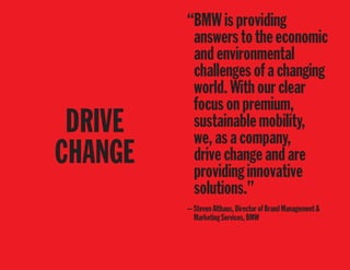 DRIVE
CHANGE
“BMWisproviding
answerstotheeconomic
andenvironmental
challengesofachanging
world.Withourclear
focusonpremium,
sustainablemobility,
we,asacompany,
drivechangeandare
providinginnovative
solutions.”
—StevenAlthaus,DirectorofBrandManagement&
MarketingServices,BMW
 