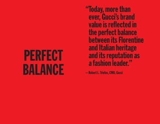 PERFECT
BALANCE
“Today,morethan
ever,Gucci’sbrand
valueisreﬂectedin
theperfectbalance
betweenitsFlorentine
andItalianheritage
anditsreputationas
afashionleader.”
—RobertL.Triefus,CMO,Gucci
 