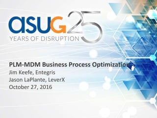 PLM-MDM Business Process Optimization
Jim Keefe, Entegris
Jason LaPlante, LeverX
October 27, 2016
 